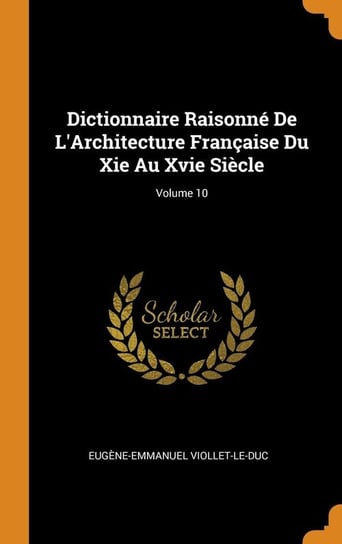 Dictionnaire Raisonné De L'Architecture Française Du Xie Au Xvie Siècle; Volume 10 Viollet-le-Duc Eugène-Emmanuel