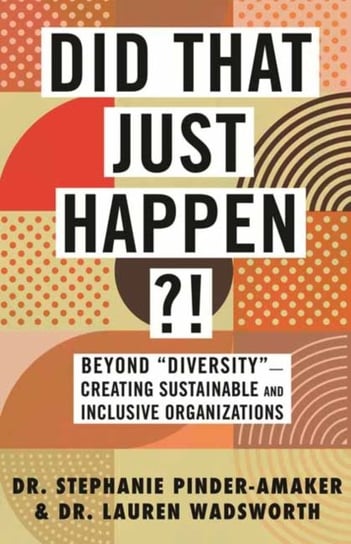 Did That Just Happen?! Beyond Diversity-Creating Sustainable and Inclusive Organizations Stephanie Pinder-Amaker, Lauren Wadsworth