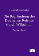 Die Begründung des Deutschen Reiches durch Wilhelm I. Sybel Heinrich