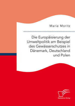Die Europäisierung der Umweltpolitik am Beispiel des Gewässerschutzes in Dänemark, Deutschland und Polen Moritz Marie