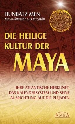 Die heilige Kultur der Maya. Ihre atlantische Herkunft, das Kalendersystem und seine Ausrichtung auf die Plejaden Men Hunbatz
