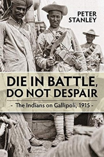 Die in Battle, Do Not Despair. The Indians on Gallipoli 1915 Peter Stanley