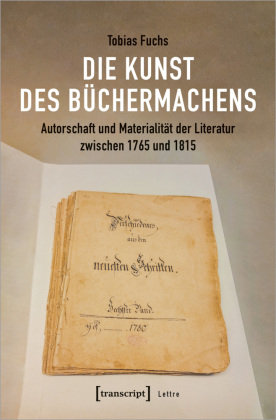 Die Kunst des Büchermachens: Autorschaft und Materialität der Literatur zwischen 1765 und 1815 transcript