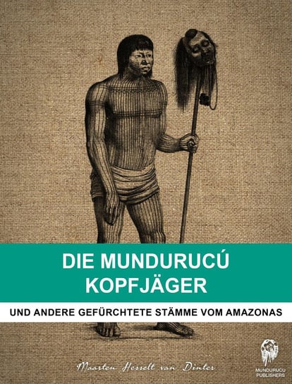 Die Mundurucú Kopfjäger Maarten Hesselt van Dinter