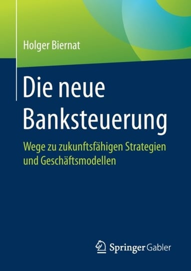 Die Neue Banksteuerung: Wege Zu Zukunftsfahigen Strategien Und Geschaftsmodellen Biernat Holger Biernat