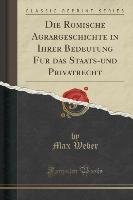 Die Ro¨mische Agrargeschichte in Ihrer Bedeutung Fu¨r das Staats-und Privatrecht (Classic Reprint) Weber Max
