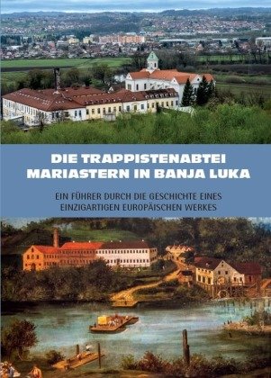 Die Trappistenabtei Mariastern in Banja Luka - Ein Führer durch die Geschichte eines einzigartigen europäischen Werkes Kunstverlag Josef Fink