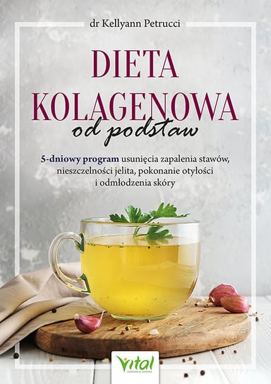 Dieta kolagenowa od podstaw. 5-dniowy program usunięcia zapalenia stawów, nieszczelności jelita, pokonanie otyłości i odmłodzenia skóry Petrucci Kellyann