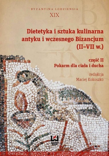 Dietetyka i sztuka kulinarna antyku i wczesnego Bizancjum (II-VII w.). Część 2. Pokarm dla ciała i ducha Opracowanie zbiorowe