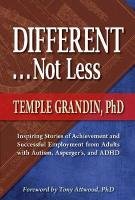 Different... Not Less: Inspiring Stories of Achievement and Successful Employment from Adults with Autism, Asperger's, and ADHD Grandin Temple