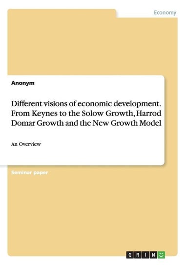 Different visions of economic development. From Keynes to the Solow Growth, Harrod Domar Growth and the New Growth Model Anonym
