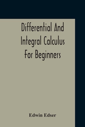 Differential And Integral Calculus For Beginners Adapted To The Use Of Students Of Physics And Mechanics Edser Edwin