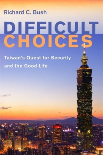Difficult Choices: Taiwans Quest for Security and the Good Life Richard C. Bush