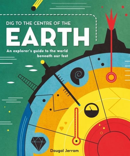 Dig to the Centre of the Earth: An explorers guide to the world beneath our feet Dougal Jerram
