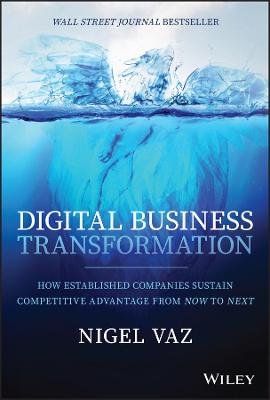 Digital Business Transformation: How Established Companies Sustain Competitive Advantage From Now to Next Nigel Vaz