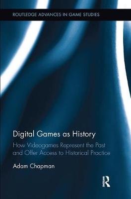 Digital Games as History: How Videogames Represent the Past and Offer Access to Historical Practice Adam Chapman