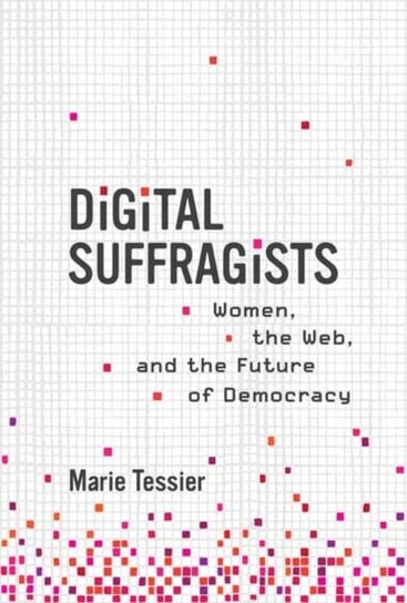 Digital Suffragists: Women, the Web, and the Future of Democracy Marie Tessier
