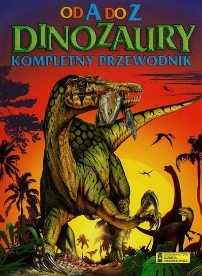 Dinozaury Od A do Z. Kompletny przewodnik Opracowanie zbiorowe