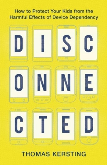 Disconnected: How to Protect Your Kids from the Harmful Effects of Device Dependency Thomas Kersting