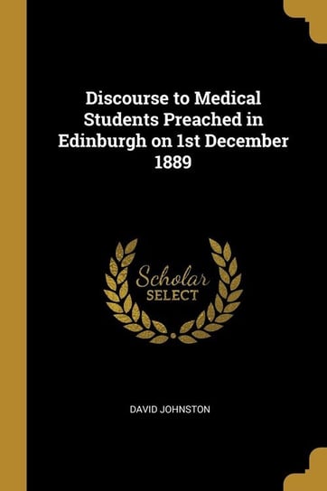 Discourse to Medical Students Preached in Edinburgh on 1st December 1889 Johnston David