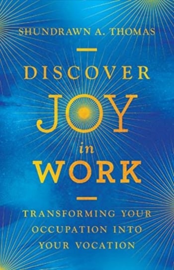 Discover Joy in Work: Transforming Your Occupation into Your Vocation Shundrawn A. Thomas