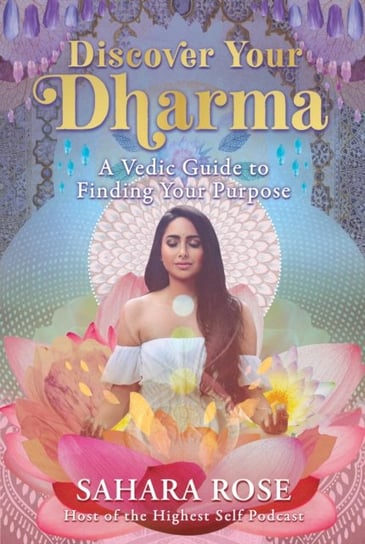 Discover Your Dharma. A Vedic Guide to Finding Your Purpose Rose Sahara