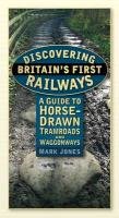Discovering Britain's First Railways: A Guide to Horse-Drawn Tramroads and Waggonways Jones Mark