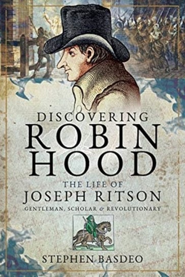 Discovering Robin Hood: The Life of Joseph Ritson - Gentleman, Scholar and Revolutionary Stephen Basdeo
