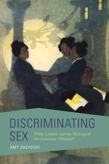 Discriminating Sex White Leisure and the Making of the American Oriental Amy Sueyoshi