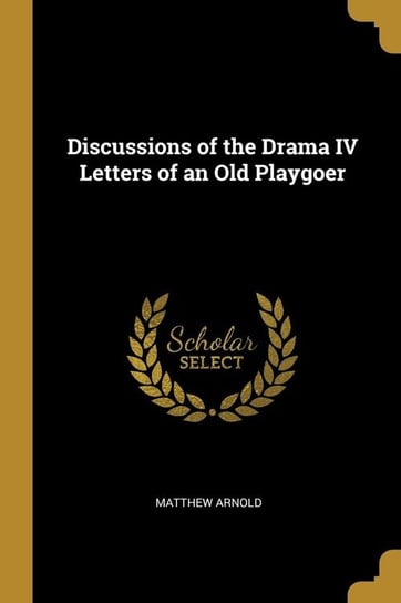 Discussions of the Drama IV Letters of an Old Playgoer Arnold Matthew
