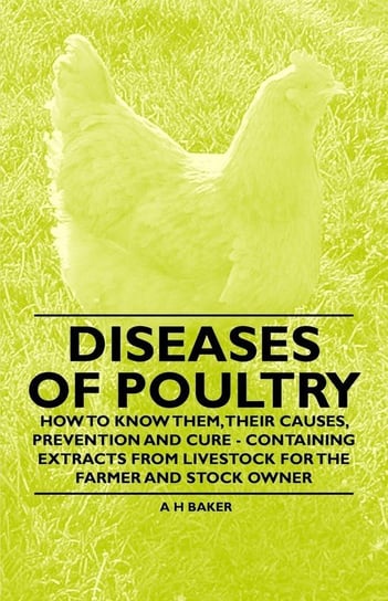 Diseases of Poultry - How to Know Them, Their Causes, Prevention and Cure - Containing Extracts from Livestock for the Farmer and Stock Owner Baker A. H.