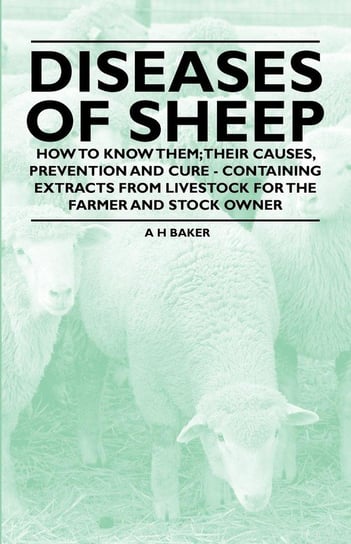 Diseases of Sheep - How to Know Them; Their Causes, Prevention and Cure - Containing Extracts from Livestock for the Farmer and Stock Owner Baker A. H.
