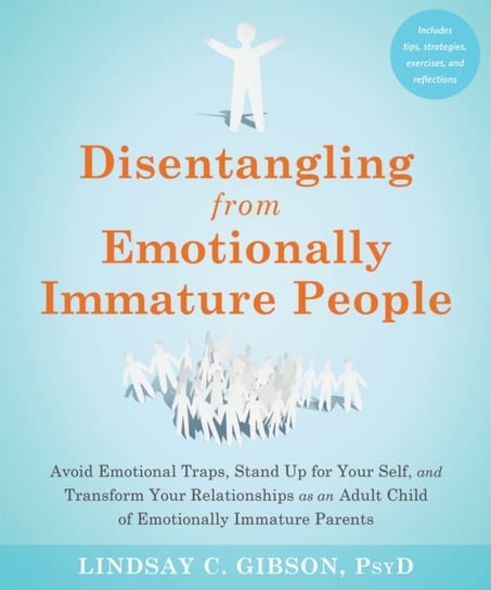 Disentangling from Emotionally Immature People: Avoid Emotional Traps, Stand Up for Your Self, and Transform Your Relationships as an Adult Child of Emotionally Immature Parents Lindsay C. Gibson