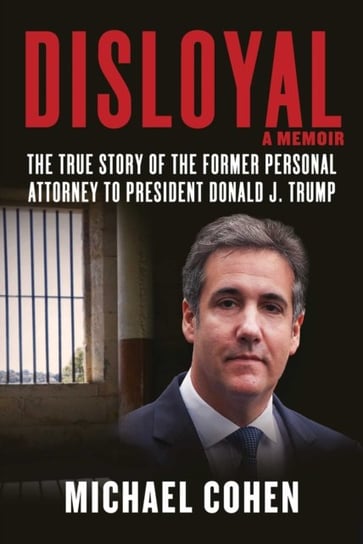 Disloyal: A Memoir: The True Story of the Former Personal Attorney to President Donald J. Trump Michael Cohen