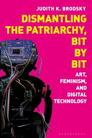 Dismantling the Patriarchy, Bit by Bit. Art, Feminism, and Digital Technology Opracowanie zbiorowe