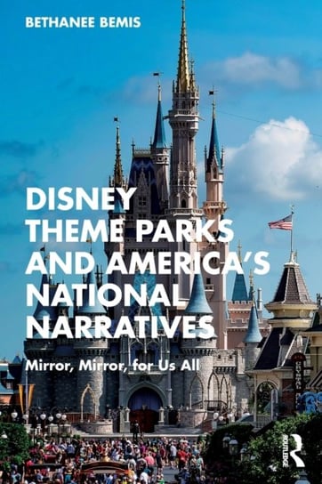 Disney Theme Parks and America's National Narratives: Mirror, Mirror, for Us All Taylor & Francis Ltd.