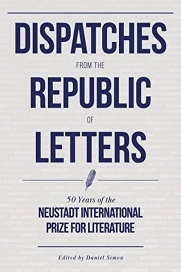 Dispatches from the Republic of Letters. 50 Years of the Neustadt International Prize for Literature Opracowanie zbiorowe