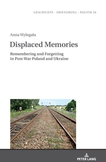 Displaced Memories Remembering and Forgetting in Post-War Poland and Ukraine Anna Wylegala