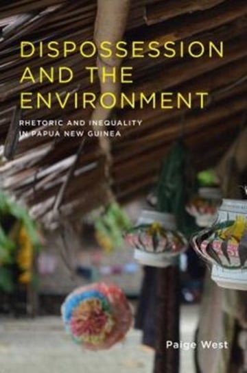 Dispossession and the Environment: Rhetoric and Inequality in Papua New Guinea Paige West