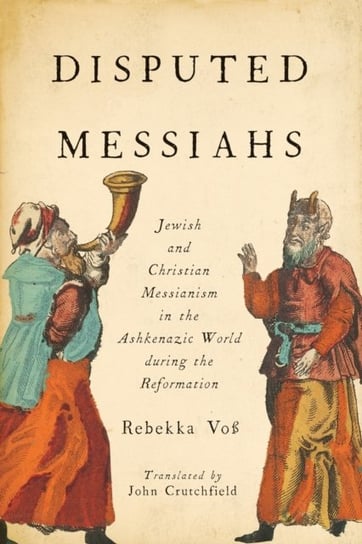 Disputed Messiahs. Jewish and Christian Messianism in the Ashkenazic World during the Reformation Rebekka Voss, John R. Crutchfield