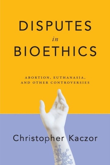 Disputes in Bioethics: Abortion, Euthanasia, and Other Controversies Kaczor Christopher