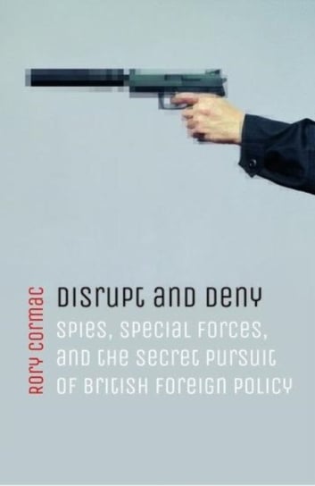 Disrupt and Deny. Spies, Special Forces, and the Secret Pursuit of British Foreign Policy Opracowanie zbiorowe