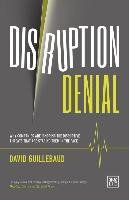 Disruption Denial: Why Companies are Ignoring the Disruptive Threats That are Staring Them in the Face Guillebaud David