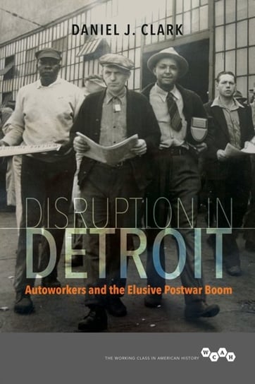 Disruption in Detroit: Autoworkers and the Elusive Postwar Boom Daniel J. Clark