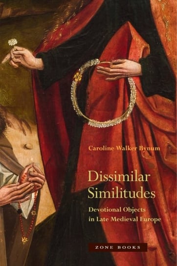 Dissimilar Similitudes - Devotional Objects in Late Medieval Europe Caroline Walker Bynum