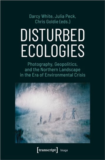 Disturbed Ecologies: Photography, Geopolitics, and the Northern Landscape in the Era of Environmental Crisis Darcy White