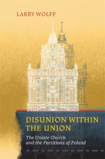 Disunion within the Union. The Uniate Church and the Partitions of Poland Wolff Larry