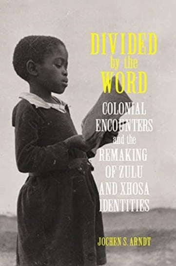 Divided by the Word: Colonial Encounters and the Remaking of Zulu and Xhosa Identities Jochen S. Arndt