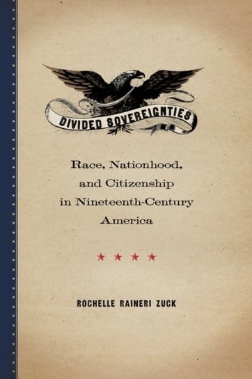 Divided Sovereignties: Race, Nationhood, and Citizenship in Nineteenth-Century America Rochelle Raineri Zuck