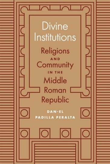Divine Institutions: Religions and Community in the Middle Roman Republic Dan-el Padilla Peralta